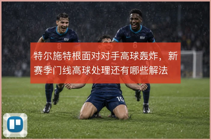 特尔施特根面对对手高球轰炸，新赛季门线高球处理还有哪些解法