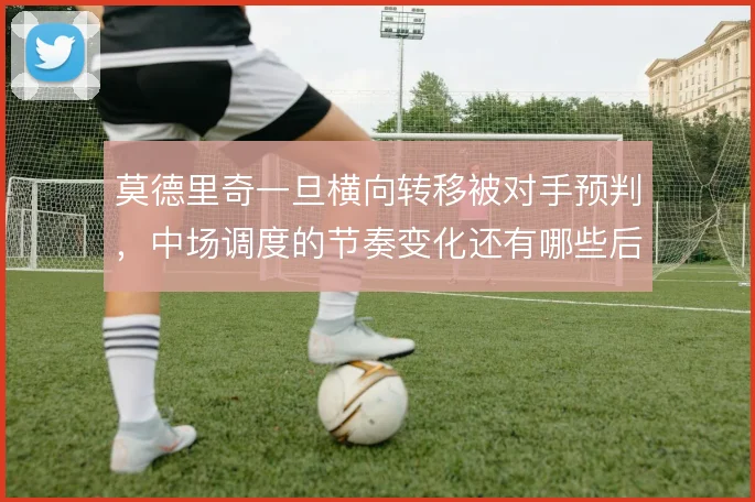 莫德里奇一旦横向转移被对手预判，中场调度的节奏变化还有哪些后手