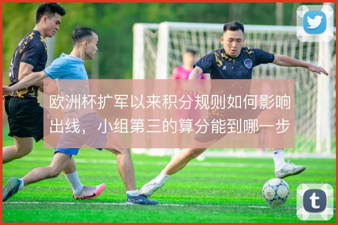 欧洲杯扩军以来积分规则如何影响出线，小组第三的算分能到哪一步