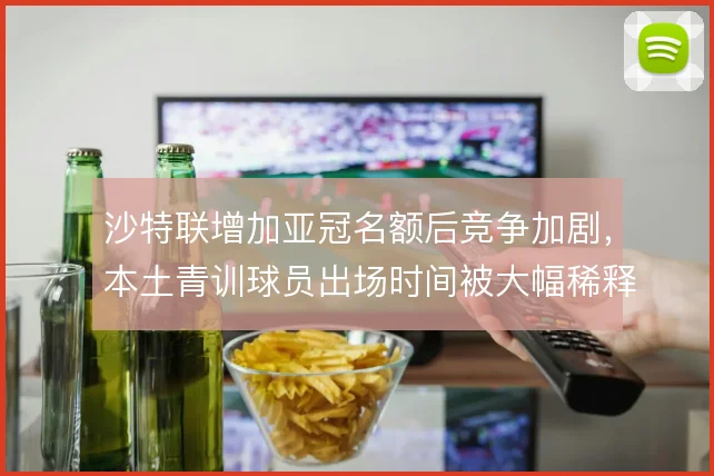 沙特联增加亚冠名额后竞争加剧，本土青训球员出场时间被大幅稀释
