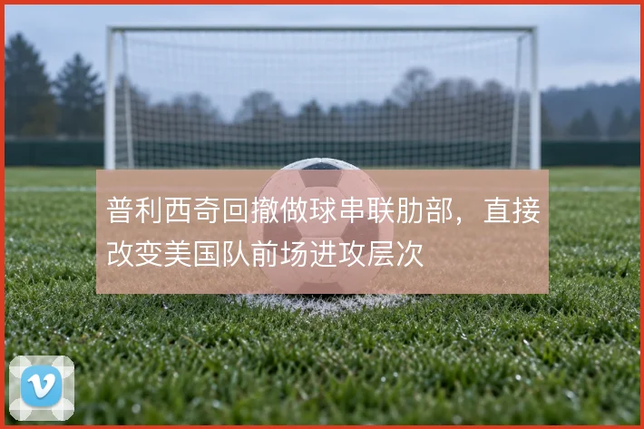 普利西奇回撤做球串联肋部，直接改变美国队前场进攻层次