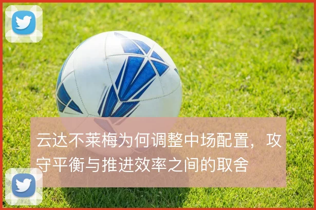 云达不莱梅为何调整中场配置，攻守平衡与推进效率之间的取舍