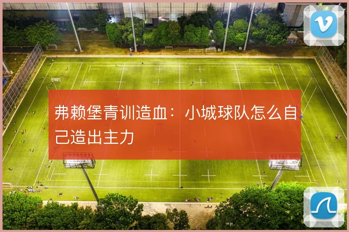 弗赖堡青训造血：小城球队怎么自己造出主力
