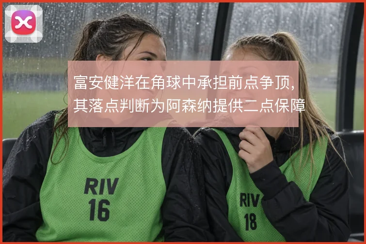 富安健洋在角球中承担前点争顶，其落点判断为阿森纳提供二点保障
