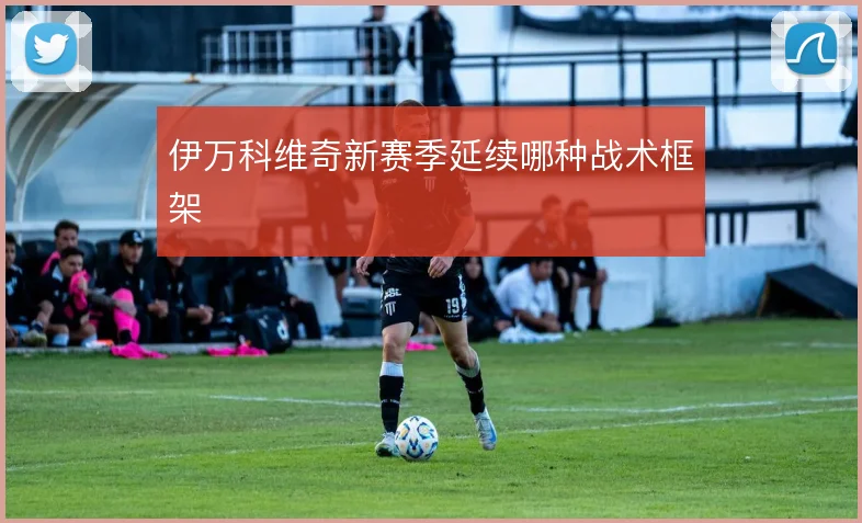 伊万科维奇新赛季延续哪种战术框架