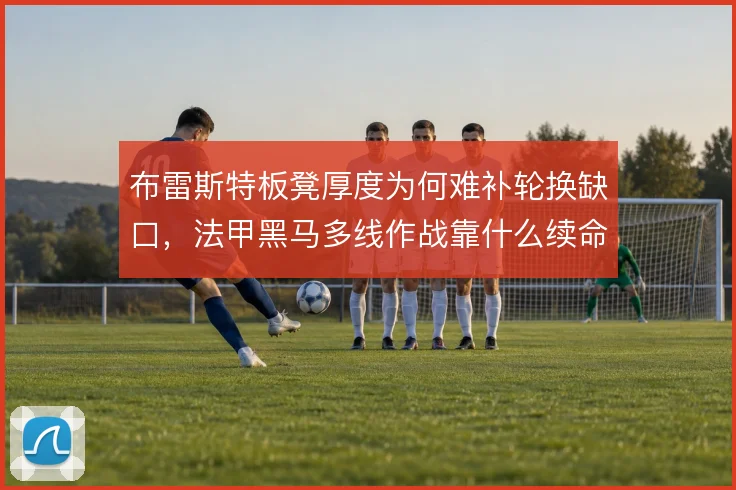 布雷斯特板凳厚度为何难补轮换缺口，法甲黑马多线作战靠什么续命