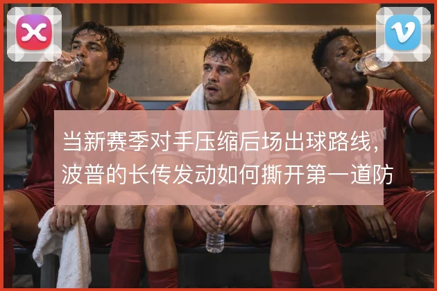 当新赛季对手压缩后场出球路线，波普的长传发动如何撕开第一道防线