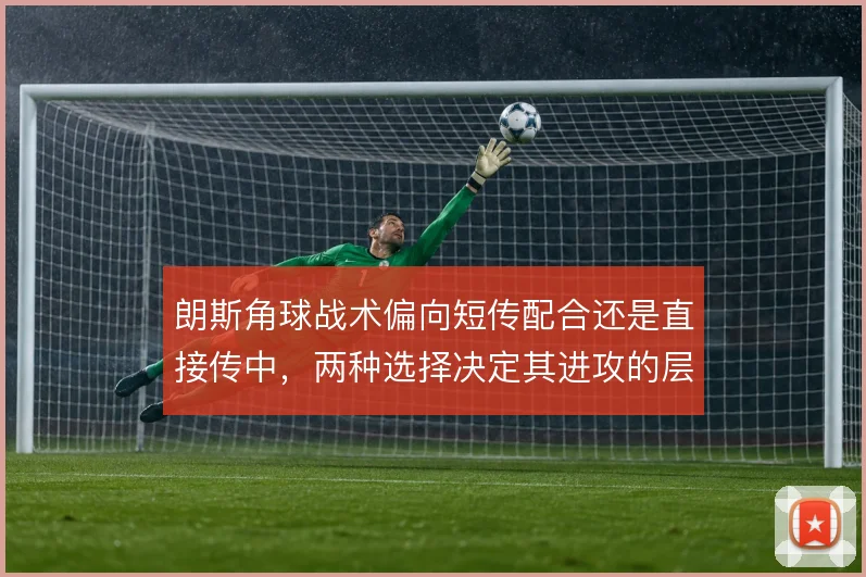 朗斯角球战术偏向短传配合还是直接传中，两种选择决定其进攻的层次感