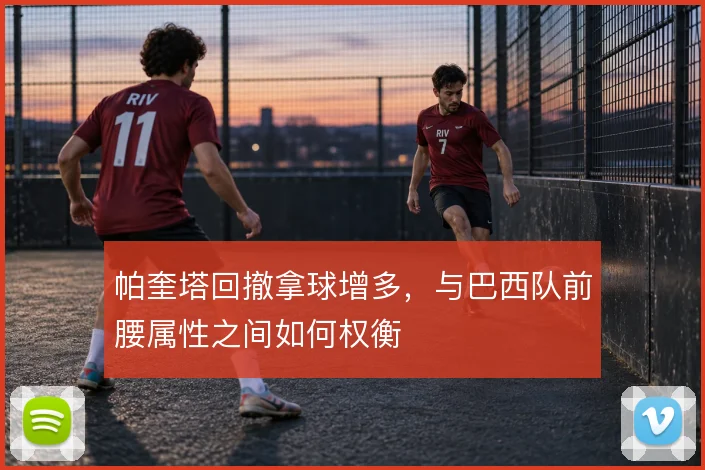 帕奎塔回撤拿球增多，与巴西队前腰属性之间如何权衡